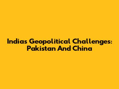 India's Geopolitical Challenges: Pakistan And China