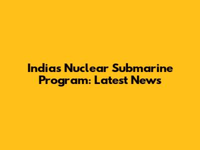 India's Nuclear Submarine Program: Latest News