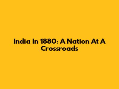 India In 1880: A Nation At A Crossroads