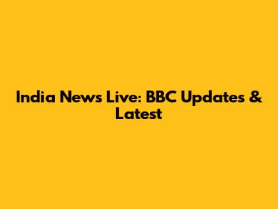 India News Live: BBC Updates & Latest