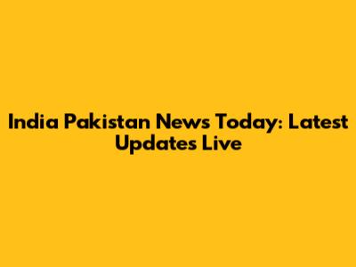 India Pakistan News Today: Latest Updates Live