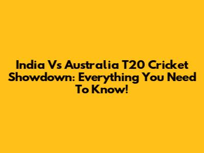 India Vs Australia T20 Cricket Showdown: Everything You Need To Know!