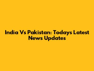 India Vs Pakistan: Today's Latest News Updates