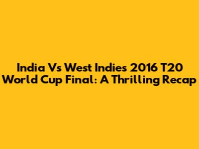 India Vs West Indies 2016 T20 World Cup Final: A Thrilling Recap
