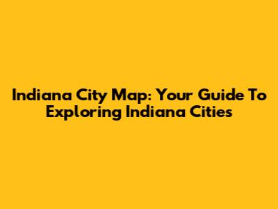 Indiana City Map: Your Guide To Exploring Indiana Cities