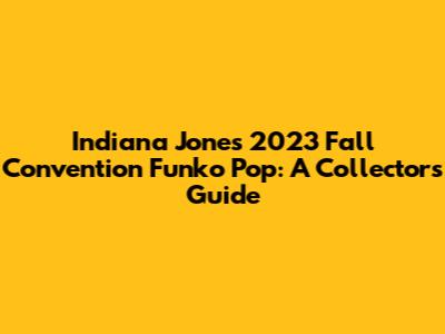 Indiana Jones 2023 Fall Convention Funko Pop: A Collector's Guide