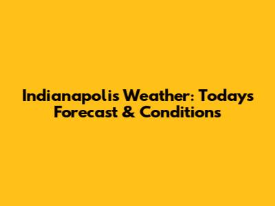 Indianapolis Weather: Today's Forecast & Conditions