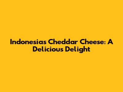 Indonesia's Cheddar Cheese: A Delicious Delight