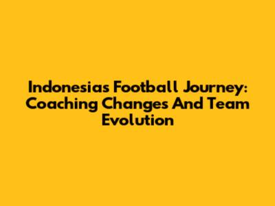 Indonesia's Football Journey: Coaching Changes And Team Evolution