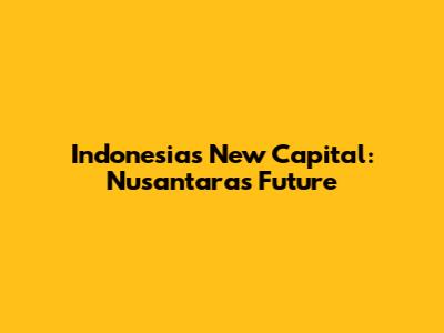 Indonesia's New Capital: Nusantara's Future