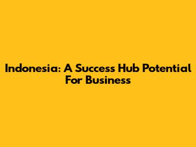 Indonesia: A Success Hub Potential For Business