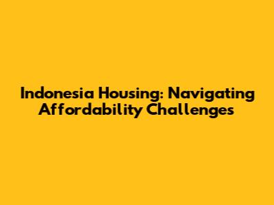 Indonesia Housing: Navigating Affordability Challenges