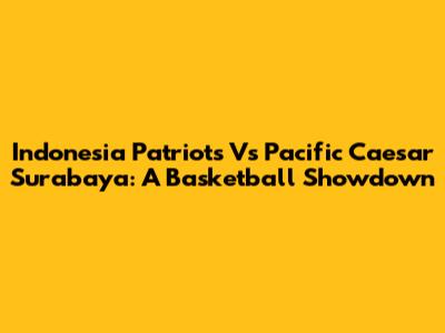 Indonesia Patriots Vs Pacific Caesar Surabaya: A Basketball Showdown