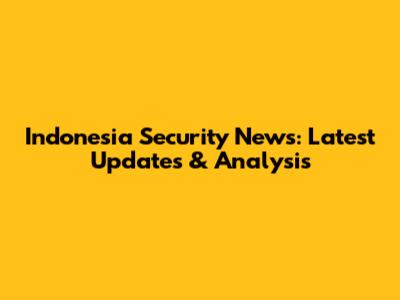 Indonesia Security News: Latest Updates & Analysis