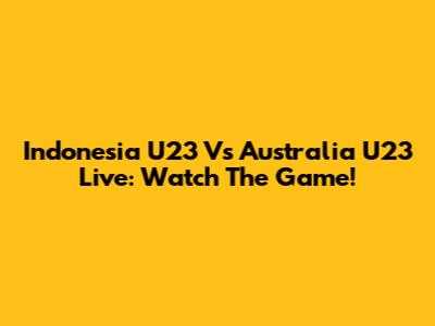 Indonesia U23 Vs Australia U23 Live: Watch The Game!