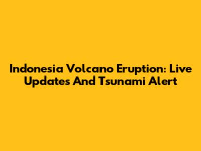 Indonesia Volcano Eruption: Live Updates And Tsunami Alert