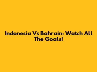 Indonesia Vs Bahrain: Watch All The Goals!