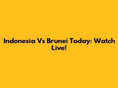 Indonesia Vs Brunei Today: Watch Live!