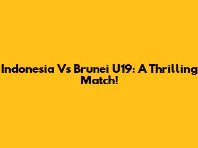 Indonesia Vs Brunei U19: A Thrilling Match!