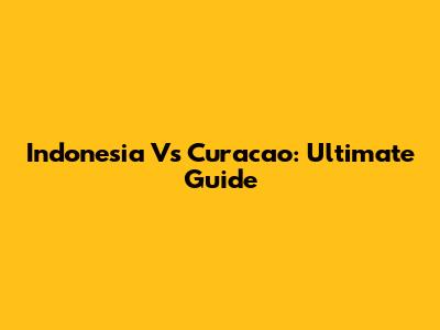 Indonesia Vs Curacao: Ultimate Guide