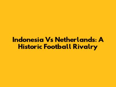 Indonesia Vs Netherlands: A Historic Football Rivalry