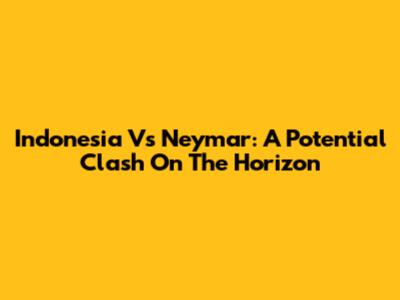Indonesia Vs Neymar: A Potential Clash On The Horizon