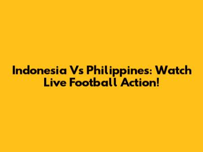 Indonesia Vs Philippines: Watch Live Football Action!