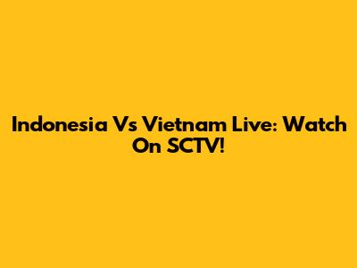 Indonesia Vs Vietnam Live: Watch On SCTV!
