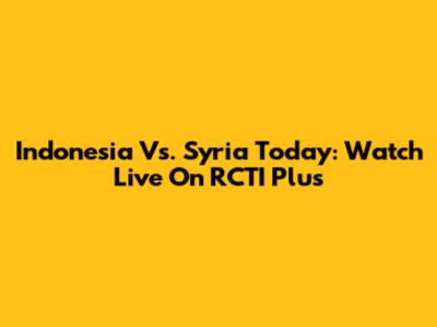 Indonesia Vs. Syria Today: Watch Live On RCTI Plus