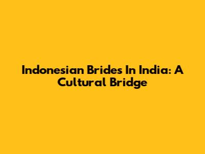 Indonesian Brides In India: A Cultural Bridge