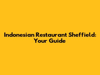 Indonesian Restaurant Sheffield: Your Guide