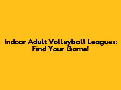 Indoor Adult Volleyball Leagues: Find Your Game!