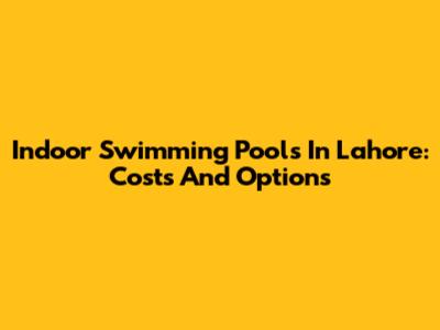 Indoor Swimming Pools In Lahore: Costs And Options