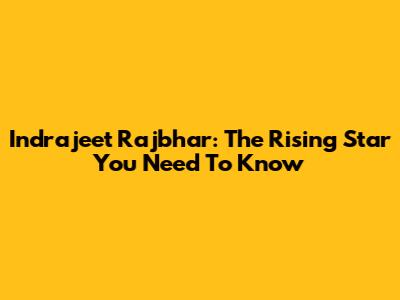 Indrajeet Rajbhar: The Rising Star You Need To Know