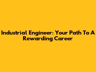Industrial Engineer: Your Path To A Rewarding Career
