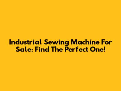 Industrial Sewing Machine For Sale: Find The Perfect One!
