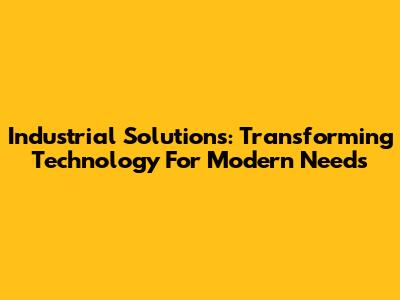 Industrial Solutions: Transforming Technology For Modern Needs