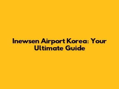 Inewsen Airport Korea: Your Ultimate Guide