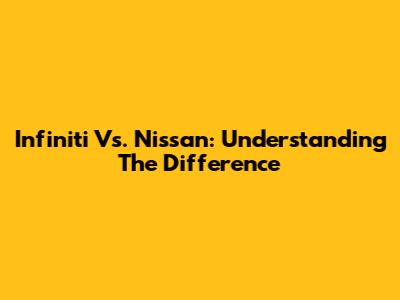 Infiniti Vs. Nissan: Understanding The Difference