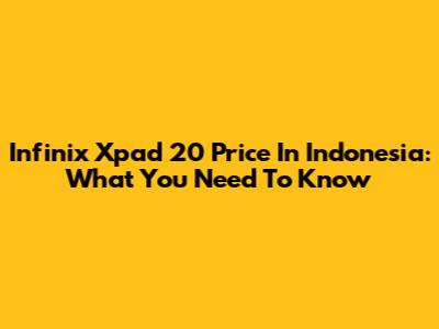 Infinix Xpad 20 Price In Indonesia: What You Need To Know