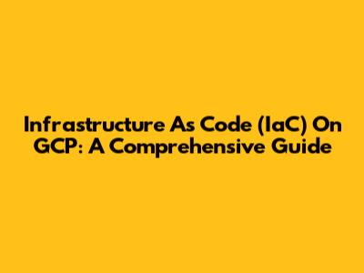 Infrastructure As Code (IaC) On GCP: A Comprehensive Guide