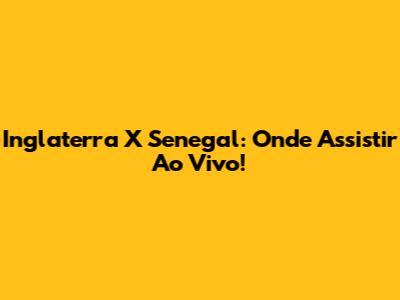 Inglaterra X Senegal: Onde Assistir Ao Vivo!
