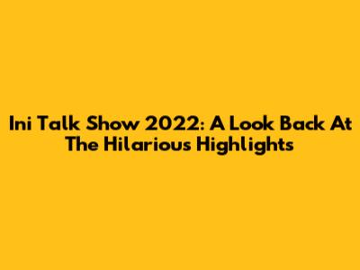 Ini Talk Show 2022: A Look Back At The Hilarious Highlights