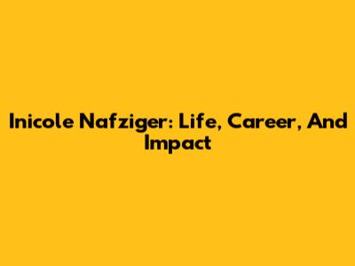 Inicole Nafziger: Life, Career, And Impact