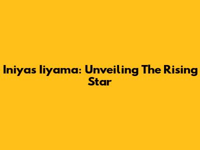 Iniyas Iiyama: Unveiling The Rising Star