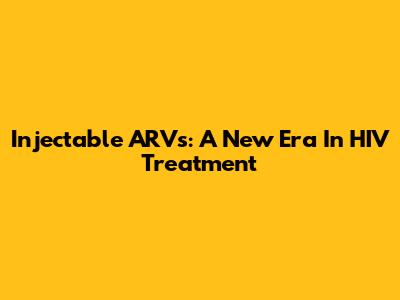 Injectable ARVs: A New Era In HIV Treatment
