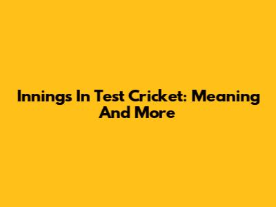 Innings In Test Cricket: Meaning And More