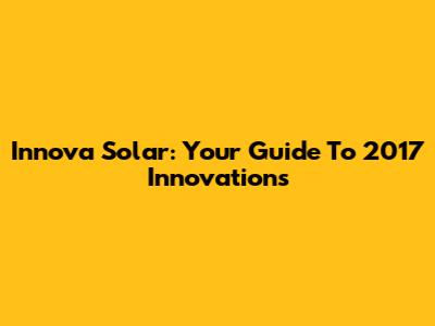 Innova Solar: Your Guide To 2017 Innovations