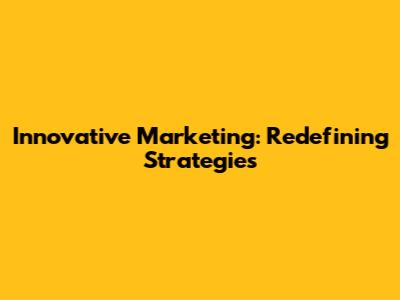 Innovative Marketing: Redefining Strategies
