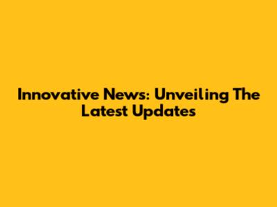 Innovative News: Unveiling The Latest Updates